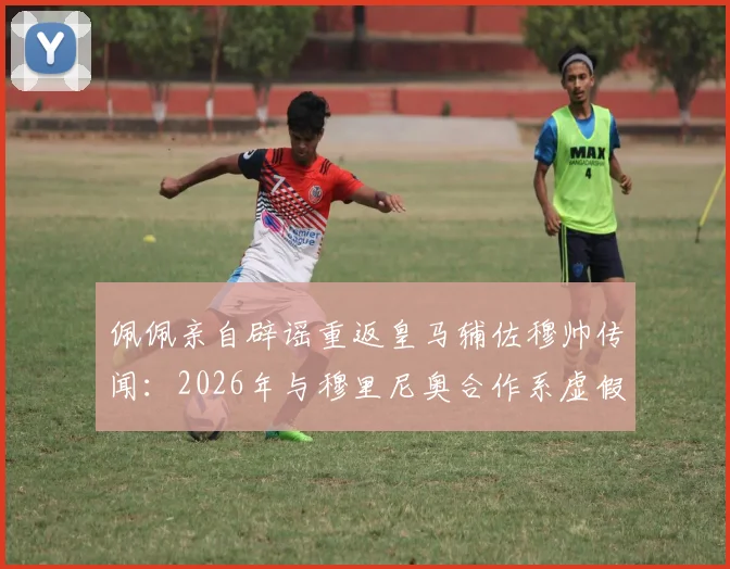 佩佩亲自辟谣重返皇马辅佐穆帅传闻：2026年与穆里尼奥合作系虚假消息，本泽马发文力挺老队友