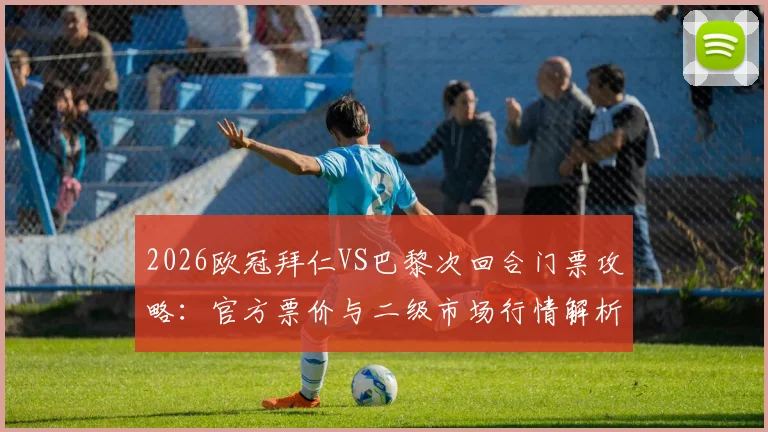 2026欧冠拜仁VS巴黎次回合门票攻略：官方票价与二级市场行情解析，避免天价黄牛票