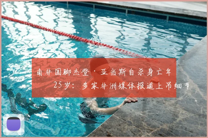 南非国脚杰登·亚当斯自杀身亡年仅25岁：多家非洲媒体报道上吊细节与可能原因探讨