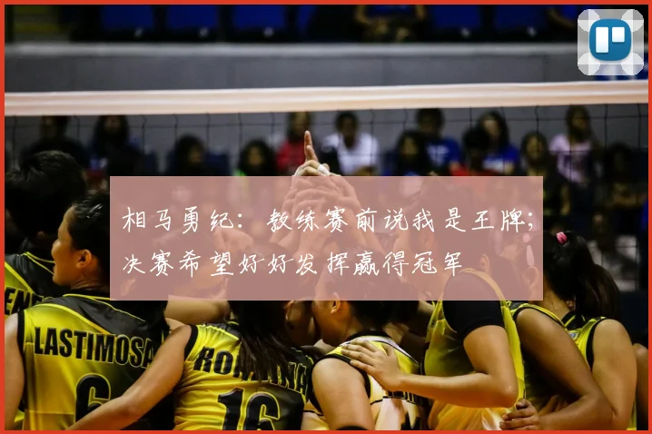 相马勇纪：教练赛前说我是王牌；决赛希望好好发挥赢得冠军