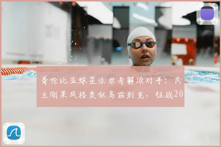 哥伦比亚球星法尔考解读对手:民主刚果风格类似乌兹别克,征战2026世预赛需稳住节奏