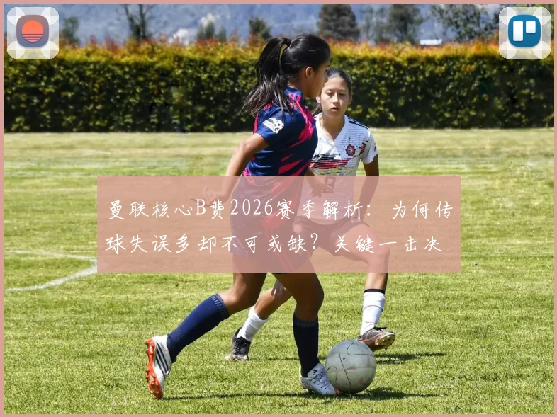 曼联核心B费2026赛季解析:为何传球失误多却不可或缺?关键一击决定比赛
