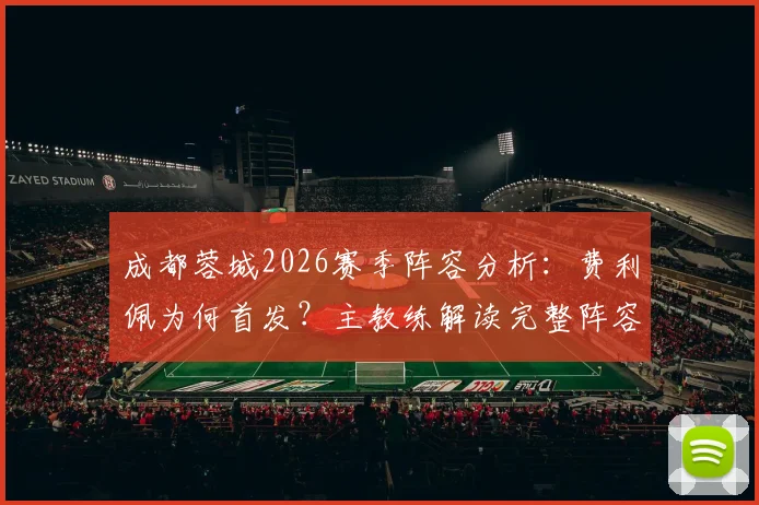 成都蓉城2026赛季阵容分析:费利佩为何首发?主教练解读完整阵容备战策略