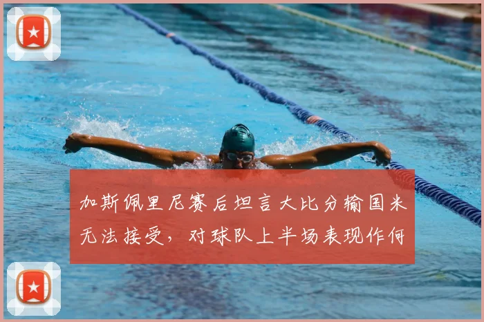 加斯佩里尼赛后坦言大比分输国米无法接受，对球队上半场表现作何评价？
