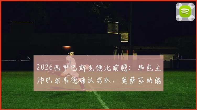2026西甲巴斯克德比前瞻:毕包主帅巴尔韦德确认离队,奥萨苏纳能否主场拿下关键战?最新战绩分析与看点解读
