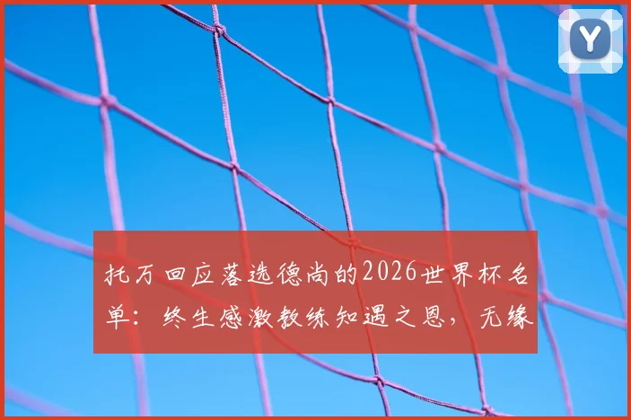 托万回应落选德尚的2026世界杯名单:终生感激教练知遇之恩,无缘美加墨亦能理解