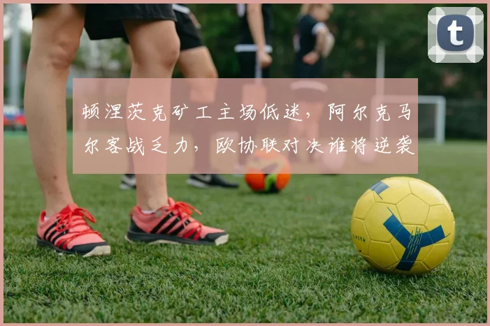 顿涅茨克矿工主场低迷,阿尔克马尔客战乏力,欧协联对决谁将逆袭?