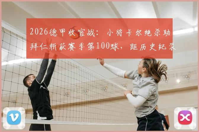 2026德甲收官战:小将卡尔绝杀助拜仁斩获赛季第100球,距历史纪录仅1球之差,传奇近在咫尺