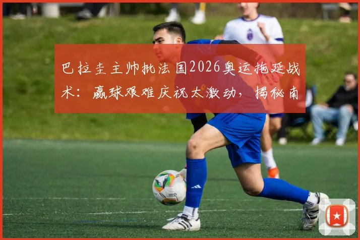 巴拉圭主帅批法国2026奥运拖延战术:赢球艰难庆祝太激动,揭秘南美足球强硬风格