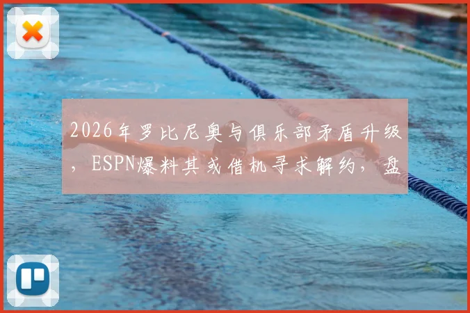 2026年罗比尼奥与俱乐部矛盾升级，ESPN爆料其或借机寻求解约，盘点类似球星纠纷案例
