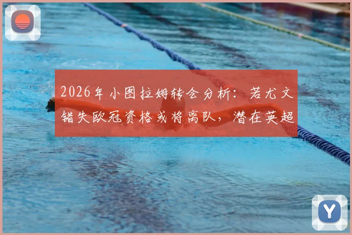 2026年小图拉姆转会分析：若尤文错失欧冠资格或将离队，潜在英超下家及最新动态解读