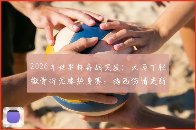 2026年世界杯备战突发：大马丁轻微骨折无缘热身赛，梅西伤情更新确认可出战阿根廷首轮