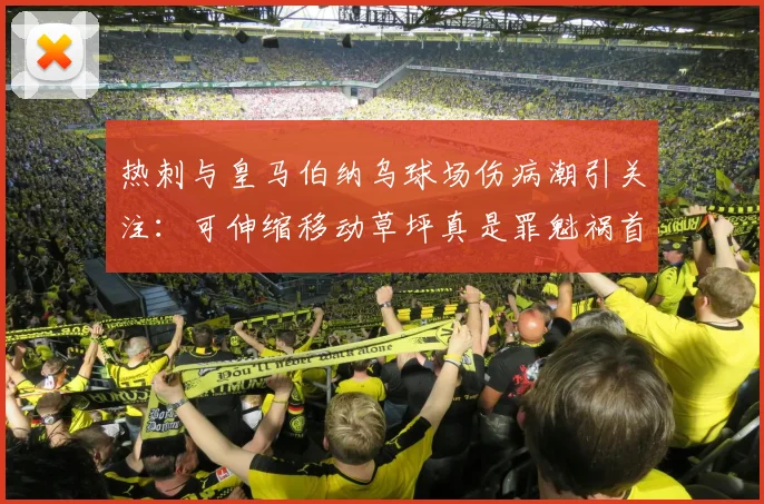 热刺与皇马伯纳乌球场伤病潮引关注：可伸缩移动草坪真是罪魁祸首吗？技术利弊深度分析