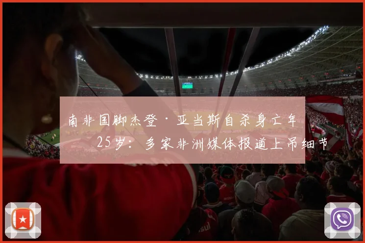 南非国脚杰登·亚当斯自杀身亡年仅25岁:多家非洲媒体报道上吊细节与可能原因探讨