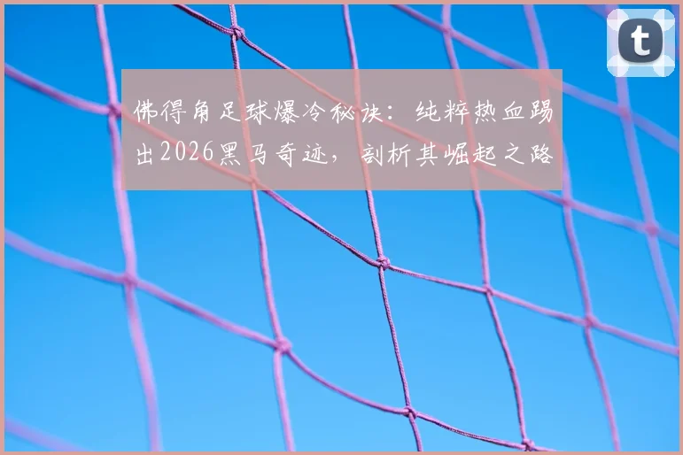 佛得角足球爆冷秘诀:纯粹热血踢出2026黑马奇迹,剖析其崛起之路与独特魅力