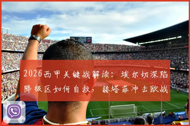 2026西甲关键战解读:埃尔切深陷降级区如何自救,赫塔菲冲击欧战区的战术与前景分析