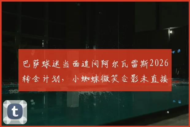 巴萨球迷当面追问阿尔瓦雷斯2026转会计划，小蜘蛛微笑合影未直接回应引猜测