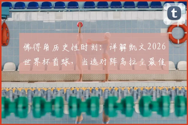 佛得角历史性时刻：详解凯文2026世界杯首球，当选对阵乌拉圭最佳球员全场表现