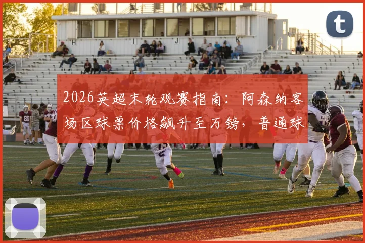 2026英超末轮观赛指南：阿森纳客场区球票价格飙升至万镑，普通球迷如何理性购票