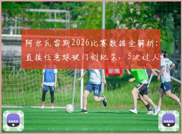 阿尔瓦雷斯2026比赛数据全解析：直接任意球破门创纪录，5次过人4次成功背后有何战术价值？