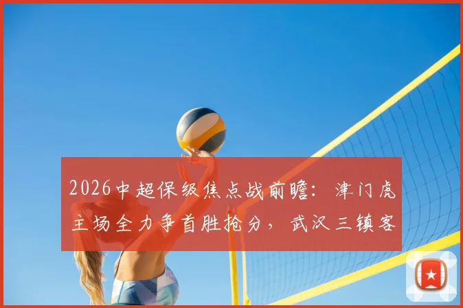 2026中超保级焦点战前瞻:津门虎主场全力争首胜抢分,武汉三镇客场如何破荒抢下关键积分?