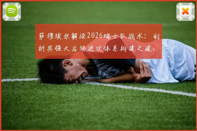 萨穆埃尔解读2026瑞士队战术：剖析其强大后场进攻体系构建之道，自身实战应用关键点分析