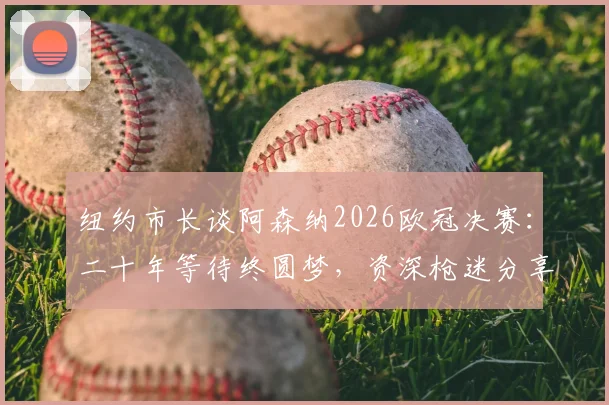 纽约市长谈阿森纳2026欧冠决赛：二十年等待终圆梦，资深枪迷分享正确观赛心态与享受诀窍