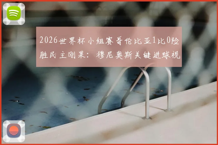2026世界杯小组赛哥伦比亚1比0险胜民主刚果：穆尼奥斯关键进球视频集锦与全场战术复盘