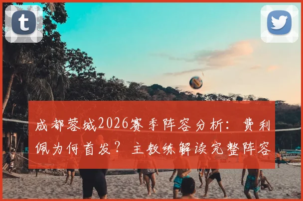 成都蓉城2026赛季阵容分析：费利佩为何首发？主教练解读完整阵容备战策略