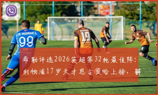 希勒评选2026英超第32轮最佳阵：利物浦17岁天才恩古莫哈上榜，解析其他入选球星表现与数据