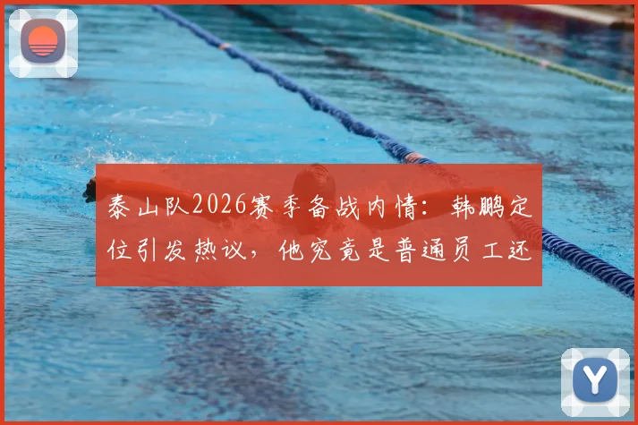 泰山队2026赛季备战内情：韩鹏定位引发热议，他究竟是普通员工还是核心成员？教练团队组建权归属详解