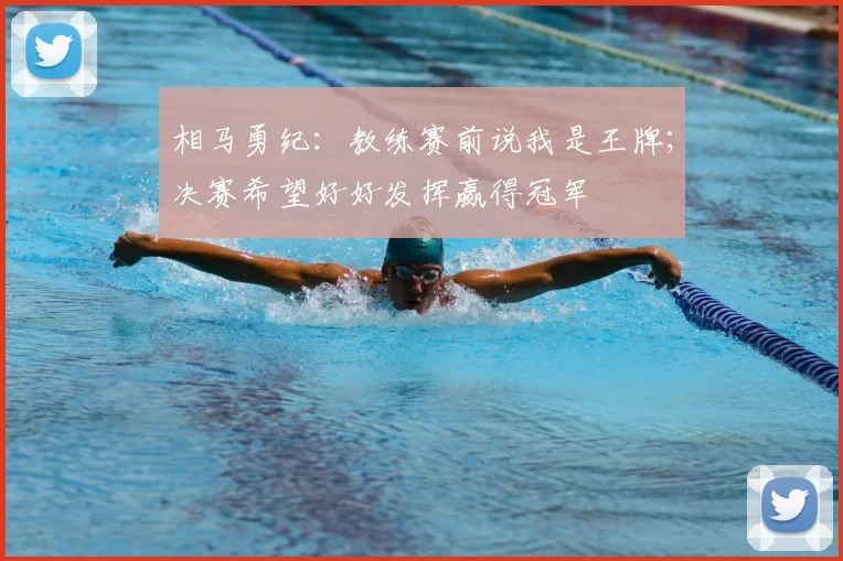 相马勇纪：教练赛前说我是王牌；决赛希望好好发挥赢得冠军