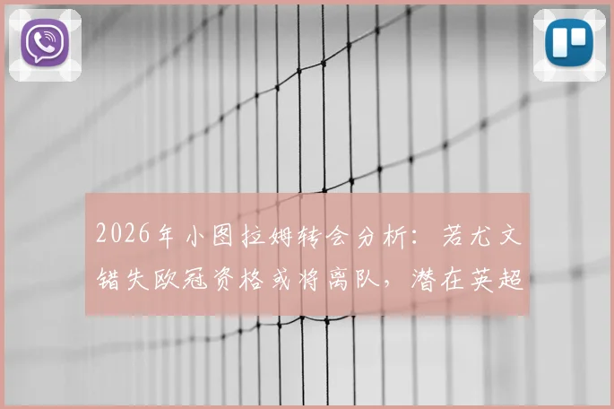 2026年小图拉姆转会分析:若尤文错失欧冠资格或将离队,潜在英超下家及最新动态解读
