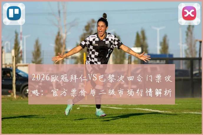 2026欧冠拜仁VS巴黎次回合门票攻略:官方票价与二级市场行情解析,避免天价黄牛票