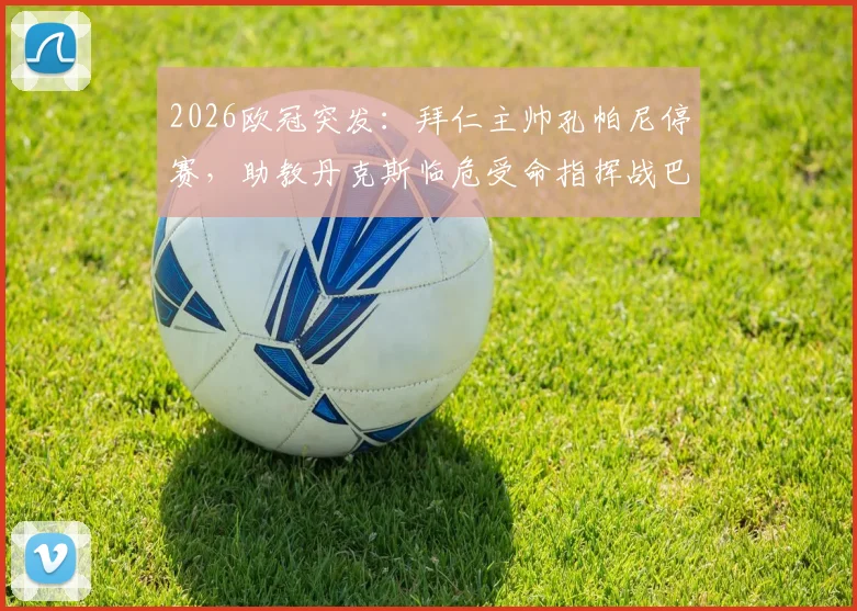 2026欧冠突发:拜仁主帅孔帕尼停赛,助教丹克斯临危受命指挥战巴黎,影响几何?
