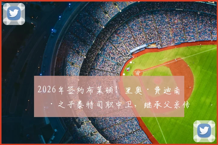 2026年签约布莱顿！里奥·费迪南德之子泰特司职中卫，继承父亲传奇5号球衣细节解读