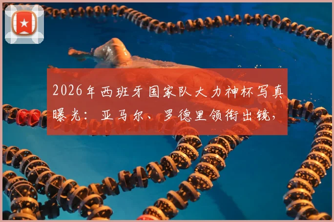 2026年西班牙国家队大力神杯写真曝光:亚马尔、罗德里领衔出镜,高清壁纸及球衣定妆照一览