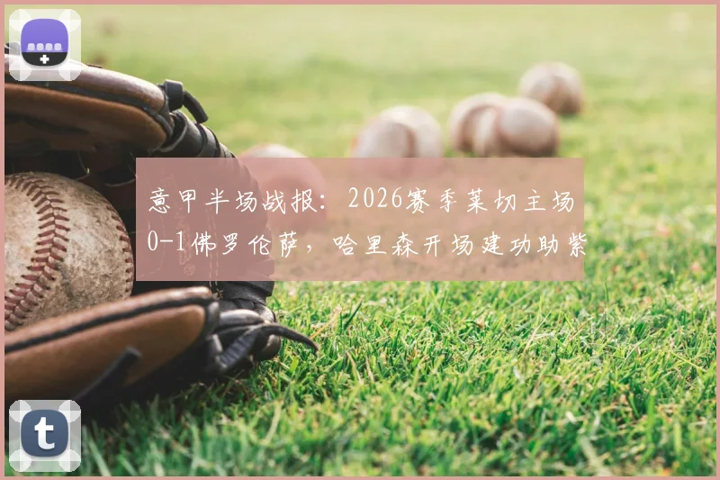 意甲半场战报:2026赛季莱切主场0-1佛罗伦萨,哈里森开场建功助紫百合占先机,附全场集锦与球员分析