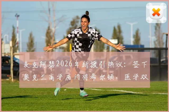麦克阿瑟2026年新援引热议：签下奥克兰高学历门将希尔顿，医学双学位成焦点