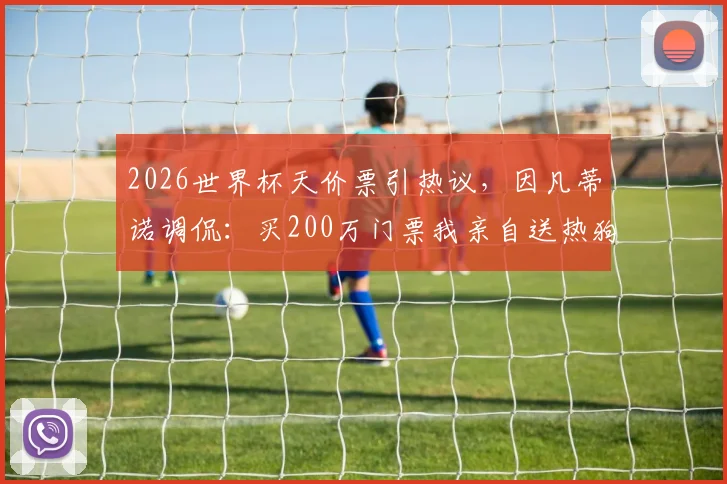 2026世界杯天价票引热议，因凡蒂诺调侃：买200万门票我亲自送热狗，球迷如何应对票价难题