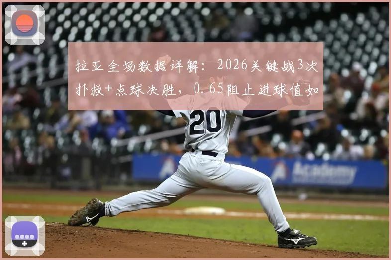 拉亚全场数据详解：2026关键战3次扑救+点球决胜，0.65阻止进球值如何解读？