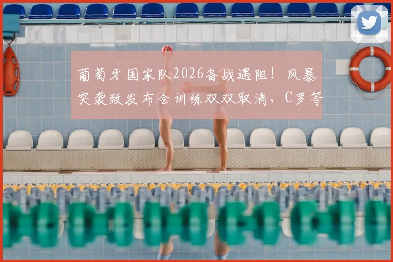 葡萄牙国家队2026备战遇阻！风暴突袭致发布会训练双双取消，C罗等众球星行程受影响