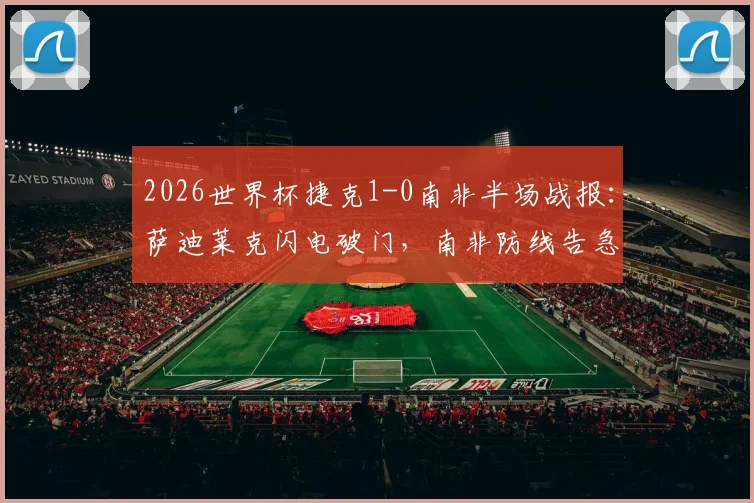 2026世界杯捷克1-0南非半场战报:萨迪莱克闪电破门,南非防线告急,附全场集锦回放