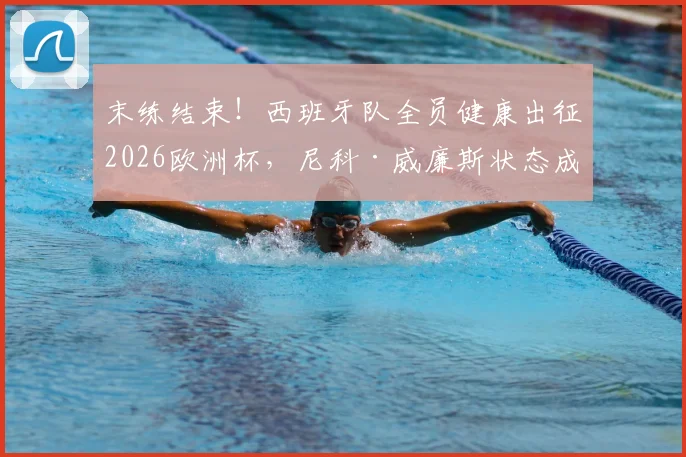 末练结束！西班牙队全员健康出征2026欧洲杯，尼科·威廉斯状态成焦点