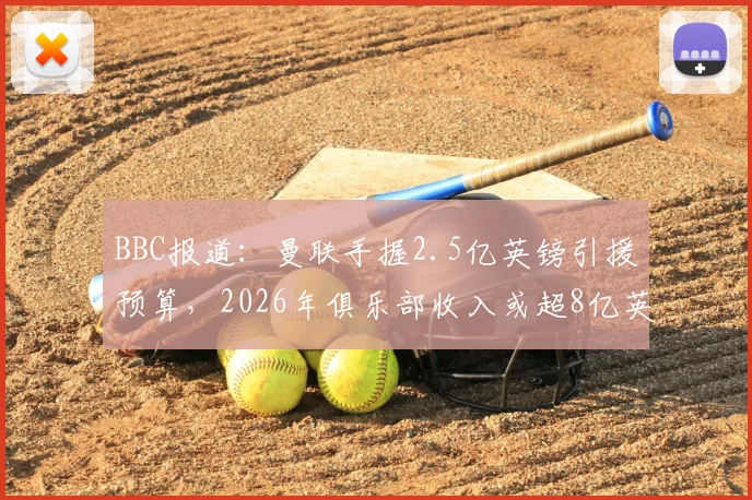 BBC报道：曼联手握2.5亿英镑引援预算，2026年俱乐部收入或超8亿英镑背后意味着什么？