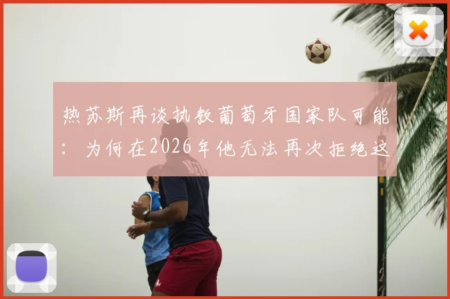 热苏斯再谈执教葡萄牙国家队可能：为何在2026年他无法再次拒绝这一顶级邀约？
