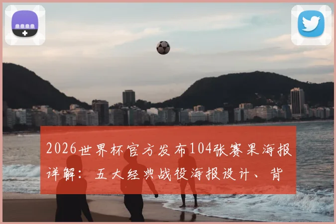 2026世界杯官方发布104张赛果海报详解：五大经典战役海报设计、背后故事与高清获取指南
