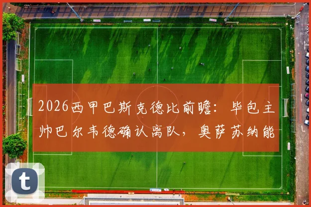 2026西甲巴斯克德比前瞻：毕包主帅巴尔韦德确认离队，奥萨苏纳能否主场拿下关键战？最新战绩分析与看点解读