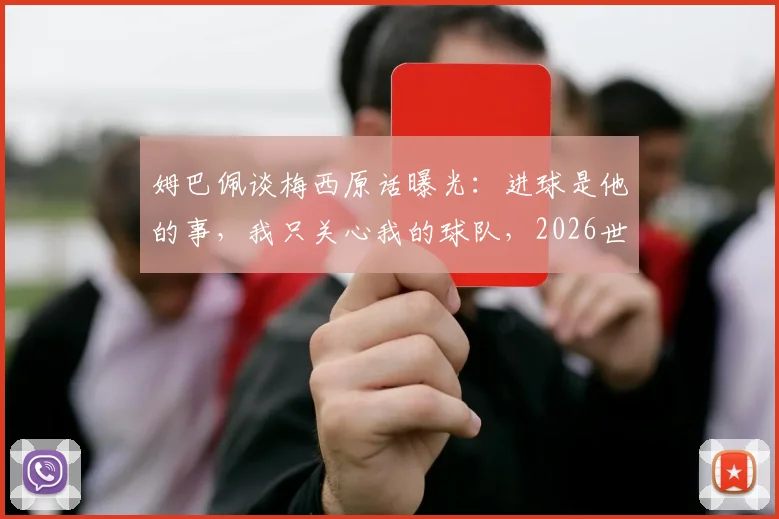 姆巴佩谈梅西原话曝光:进球是他的事,我只关心我的球队,2026世界杯前态度分析