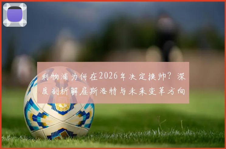 利物浦为何在2026年决定换帅?深度剖析解雇斯洛特与未来变革方向